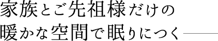 家族とご先祖様だけの暖かな空間で眠りにつく