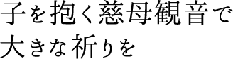 子を抱く慈母観音で大きな祈りを